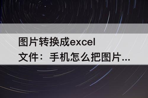 图片转换成excel文件：手机怎么把图片转换成excel文件