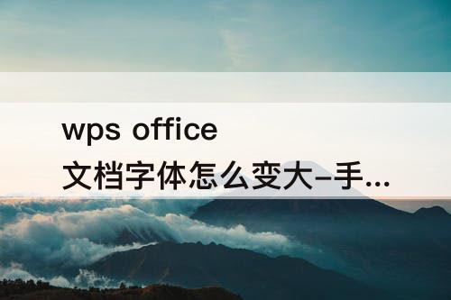 wps office文档字体怎么变大-手机wps office文档字体怎么变大