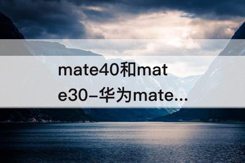 mate40和mate30-华为mate40和mate30的区别哪个好