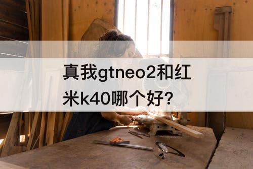 真我gtneo2和红米k40哪个好?