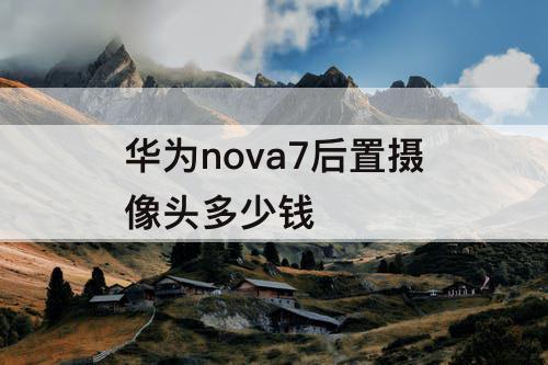 华为nova7后置摄像头多少钱