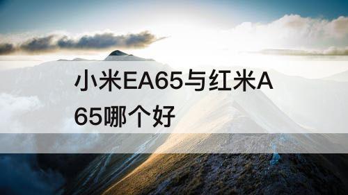 小米EA65与红米A65哪个好