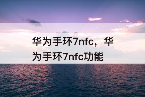 华为手环7nfc，华为手环7nfc功能