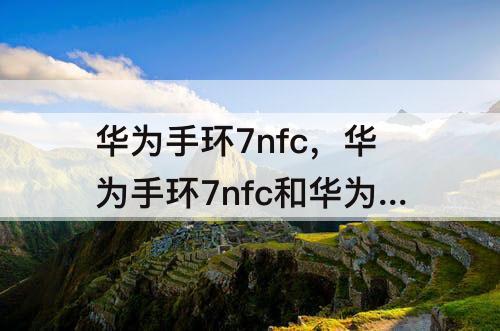 华为手环7nfc，华为手环7nfc和华为手环6pro