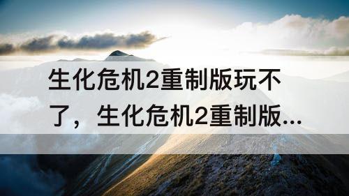 生化危机2重制版玩不了，生化危机2重制版玩不了里昂篇