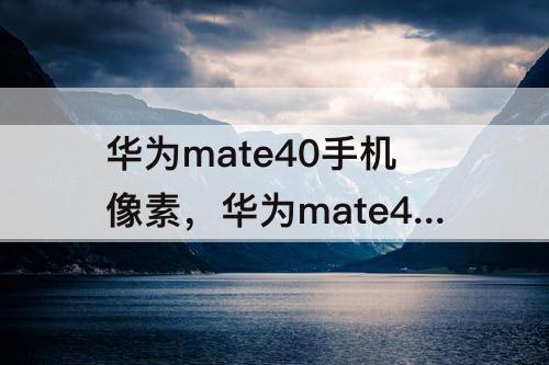 华为mate40手机像素，华为mate40手机像素怎么查