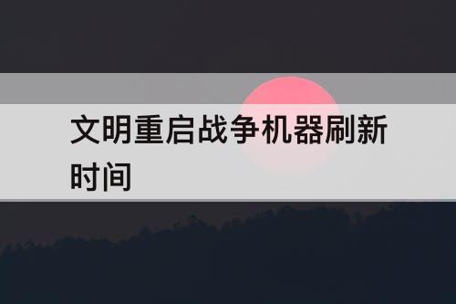 文明重启战争机器刷新时间