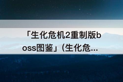 「生化危机2重制版boss图鉴」(生化危机2重制版boss图鉴在游戏内怎么查看)