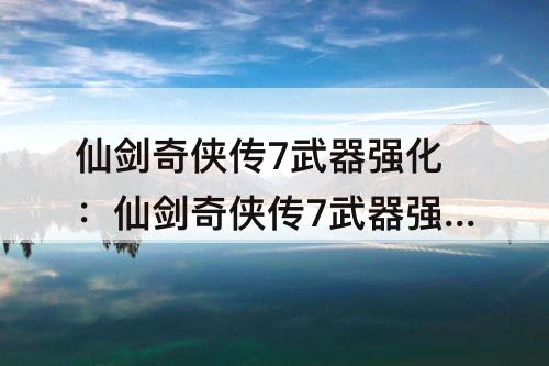 仙剑奇侠传7武器强化：仙剑奇侠传7武器强化攻击