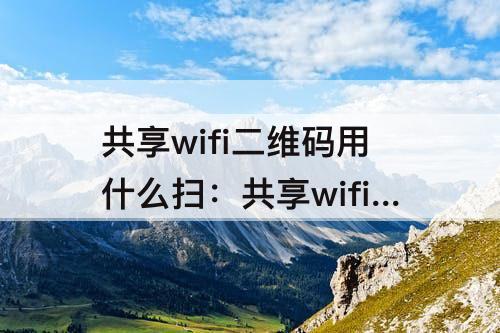 共享wifi二维码用什么扫：共享wifi二维码用什么扫苹果