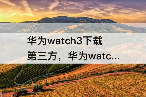 华为watch3下载第三方，华为watch3下载第三方应用教程手机l