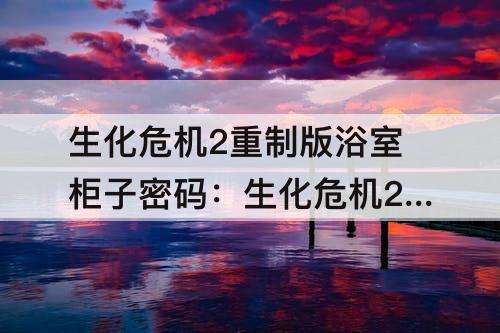 生化危机2重制版浴室柜子密码：生化危机2重制版浴室柜子密码在哪