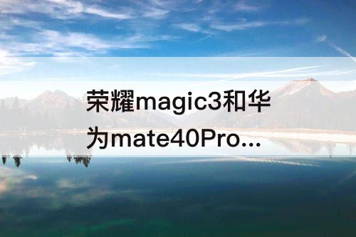 荣耀magic3和华为mate40Pro 荣耀magic3和华为mate40pro参数