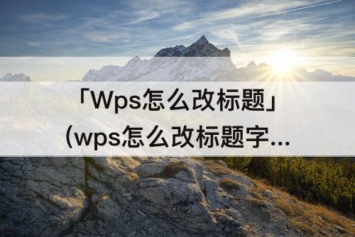 「Wps怎么改标题」(wps怎么改标题字体)