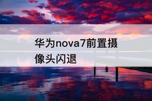 华为nova7前置摄像头闪退