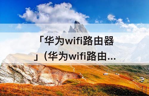 「华为wifi路由器」(华为wifi路由器怎么设置)