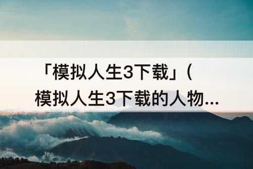 「模拟人生3下载」(模拟人生3下载的人物找不到了)