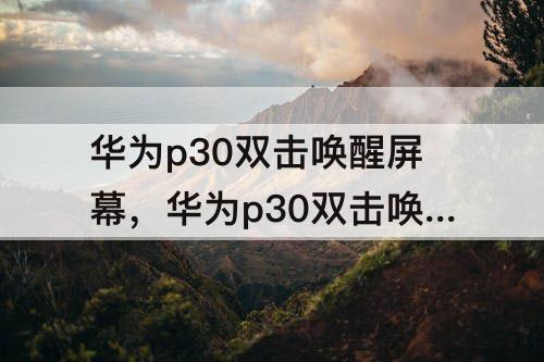 华为p30双击唤醒屏幕，华为p30双击唤醒屏幕使劲才可以