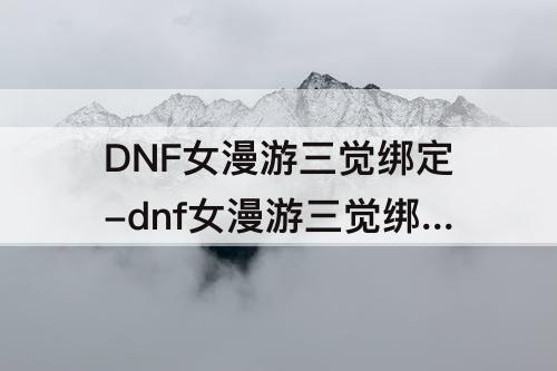 DNF女漫游三觉绑定-dnf女漫游三觉绑定一觉还是二觉