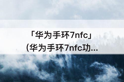 「华为手环7nfc」(华为手环7nfc功能)