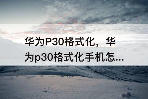 华为P30格式化，华为p30格式化手机怎么弄