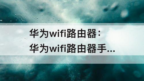 华为wifi路由器：华为wifi路由器手机登录入口