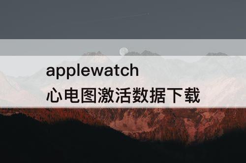 applewatch心电图激活数据下载