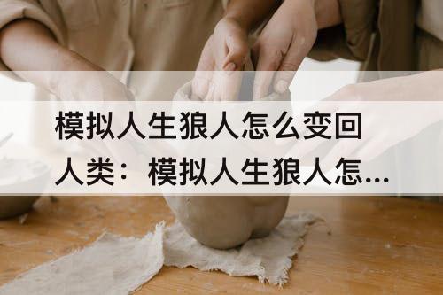 模拟人生狼人怎么变回人类：模拟人生狼人怎么变回人类形态