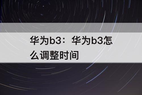 华为b3：华为b3怎么调整时间