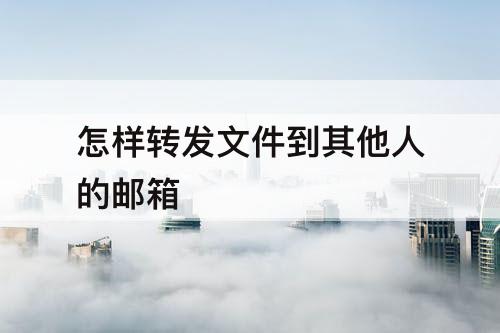 怎样转发文件到其他人的邮箱