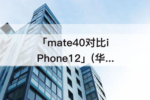 「mate40对比iPhone12」(华为mate40对比iPhone12)