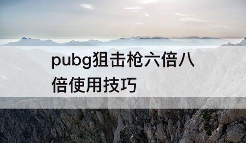 pubg狙击枪六倍八倍使用技巧