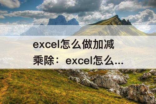 excel怎么做加减乘除：excel怎么做加减乘除公式