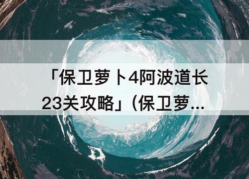 「保卫萝卜4阿波道长23关攻略」(保卫萝卜4阿波道长23关攻略解说)