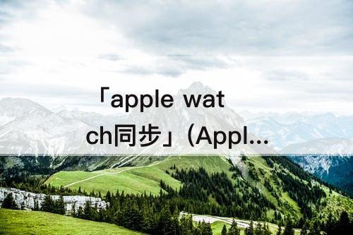 「apple watch同步」(Apple watch同步照片)