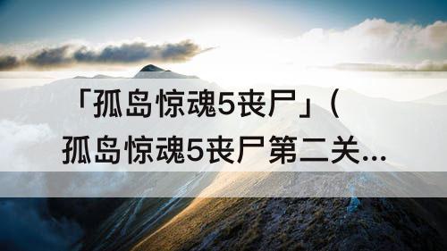 「孤岛惊魂5丧尸」(孤岛惊魂5丧尸第二关怎么跳)