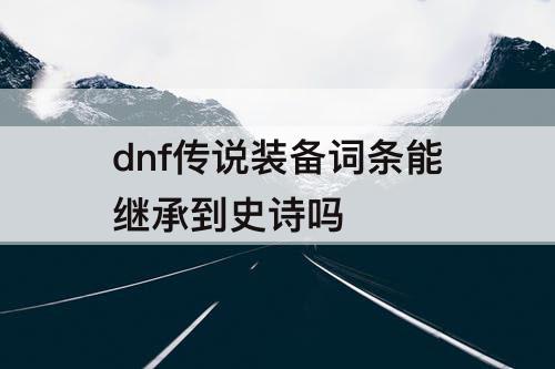 dnf传说装备词条能继承到史诗吗