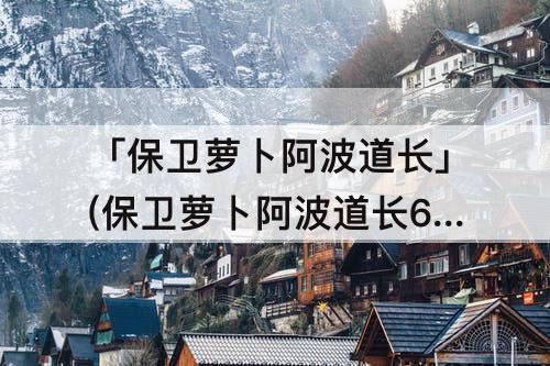 「保卫萝卜阿波道长」(保卫萝卜阿波道长60关攻略详解)