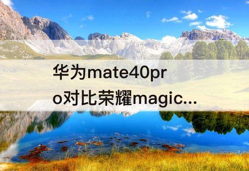 华为mate40pro对比荣耀magic3至臻版