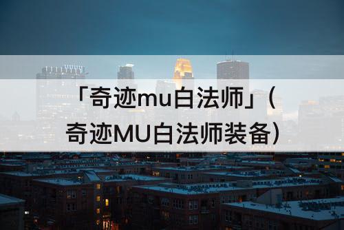 「奇迹mu白法师」(奇迹MU白法师装备)