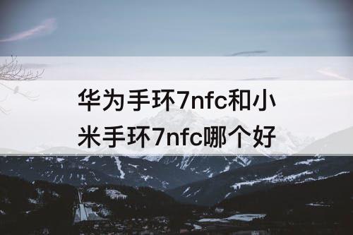 华为手环7nfc和小米手环7nfc哪个好