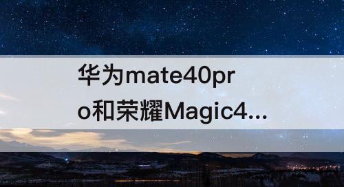 华为mate40pro和荣耀Magic4：华为mate40pro和荣耀magic4pro哪个好信号好