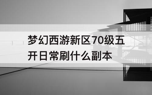 梦幻西游新区70级五开日常刷什么副本