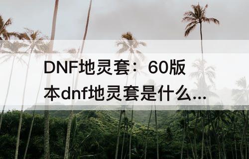 DNF地灵套：60版本dnf地灵套是什么甲