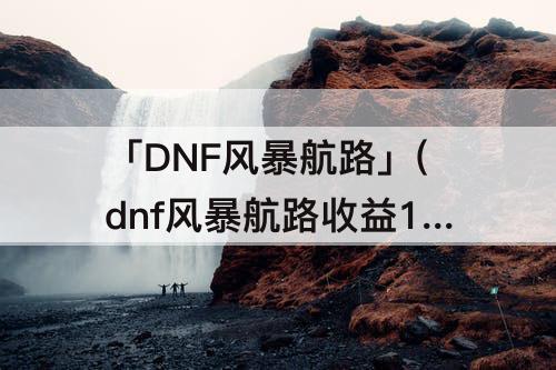 「DNF风暴航路」(dnf风暴航路收益11月)