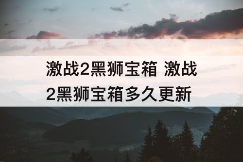 激战2黑狮宝箱 激战2黑狮宝箱多久更新