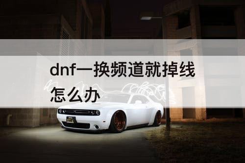 dnf一换频道就掉线怎么办