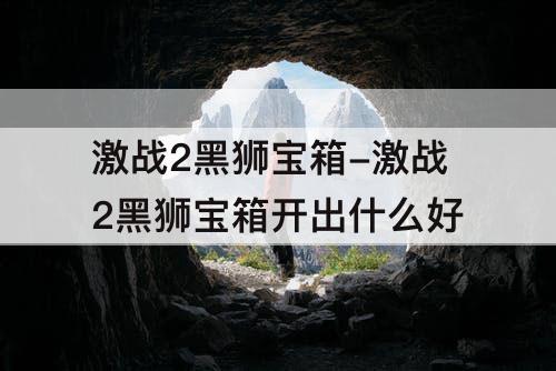 激战2黑狮宝箱-激战2黑狮宝箱开出什么好