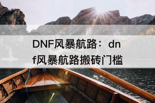 DNF风暴航路：dnf风暴航路搬砖门槛