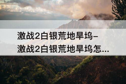 激战2白银荒地旱坞-激战2白银荒地旱坞怎么进